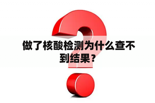  做了核酸检测为什么查不到结果？