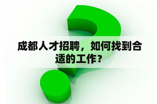  成都人才招聘，如何找到合适的工作？