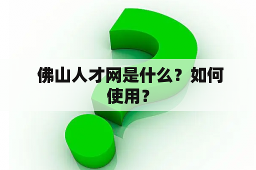  佛山人才网是什么？如何使用？