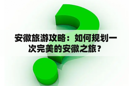  安徽旅游攻略：如何规划一次完美的安徽之旅？