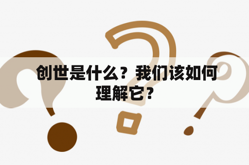  创世是什么？我们该如何理解它？