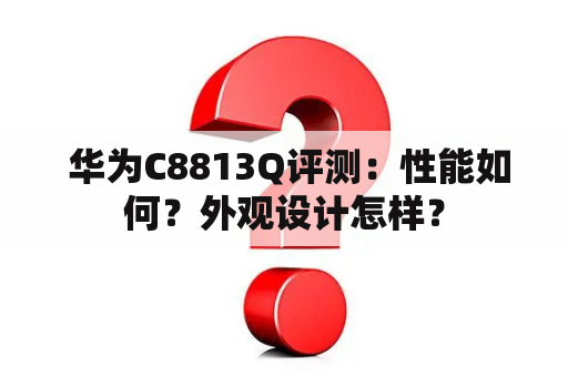  华为C8813Q评测：性能如何？外观设计怎样？