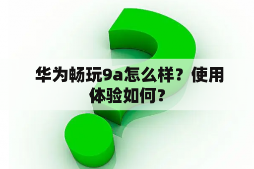  华为畅玩9a怎么样？使用体验如何？