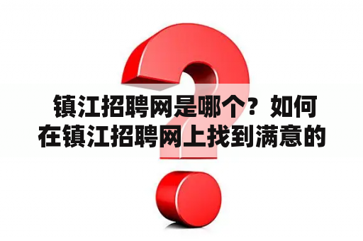  镇江招聘网是哪个？如何在镇江招聘网上找到满意的工作？