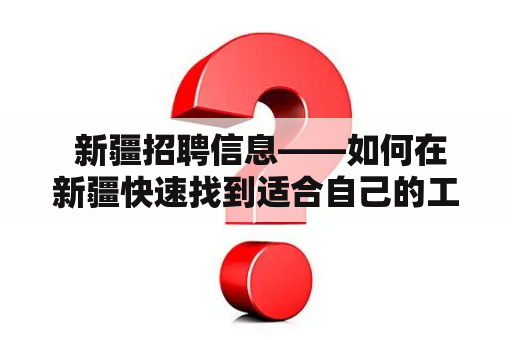  新疆招聘信息——如何在新疆快速找到适合自己的工作？