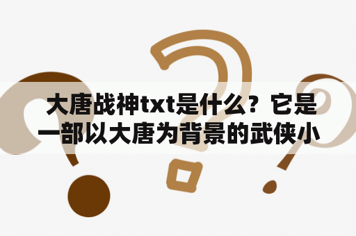  大唐战神txt是什么？它是一部以大唐为背景的武侠小说，讲述了主人公李寻欢在大唐王朝中修炼成为一名强大的战神的故事。小说中充满了刀光剑影、江湖恩怨和爱情情节，让读者领略到了大唐时期的风貌和文化。