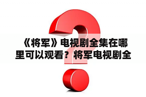  《将军》电视剧全集在哪里可以观看？将军电视剧全集观看在线观看剧情介绍演员阵容