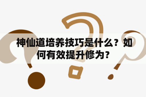  神仙道培养技巧是什么？如何有效提升修为？