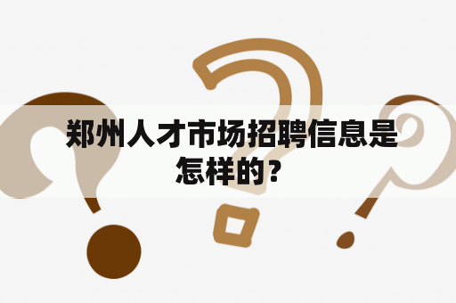  郑州人才市场招聘信息是怎样的？