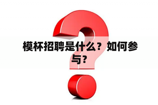  模杯招聘是什么？如何参与？