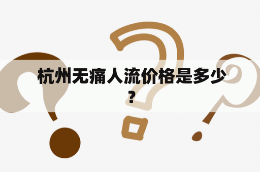  杭州无痛人流价格是多少？