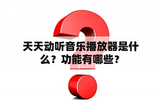  天天动听音乐播放器是什么？功能有哪些？