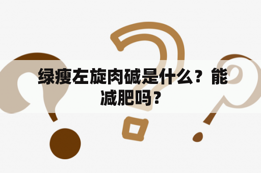  绿瘦左旋肉碱是什么？能减肥吗？