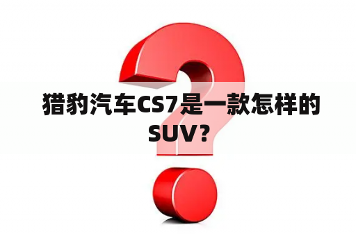  猎豹汽车CS7是一款怎样的SUV？