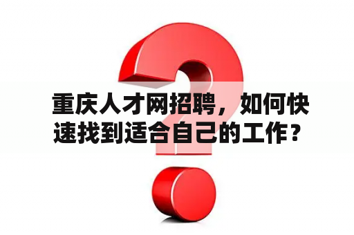  重庆人才网招聘，如何快速找到适合自己的工作？