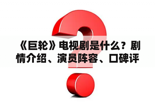  《巨轮》电视剧是什么？剧情介绍、演员阵容、口碑评价都在这里