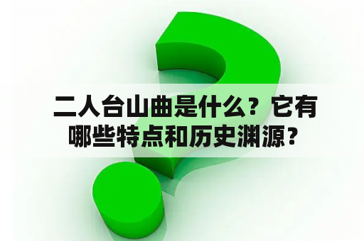  二人台山曲是什么？它有哪些特点和历史渊源？