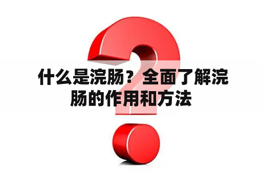  什么是浣肠？全面了解浣肠的作用和方法