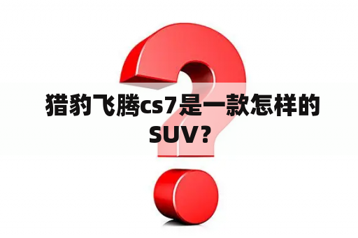  猎豹飞腾cs7是一款怎样的SUV？