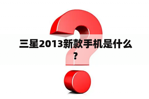  三星2013新款手机是什么？