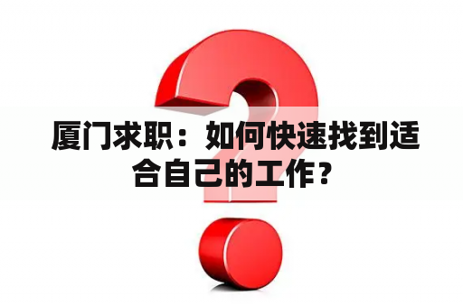  厦门求职：如何快速找到适合自己的工作？