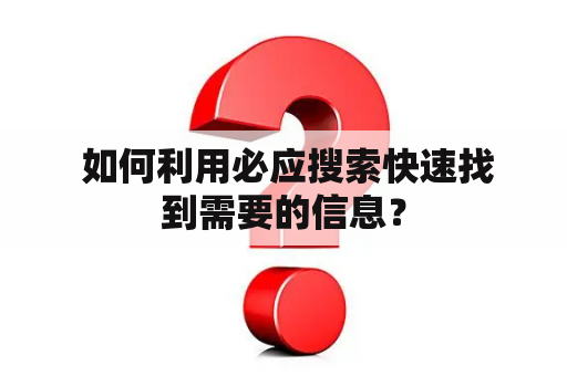  如何利用必应搜索快速找到需要的信息？