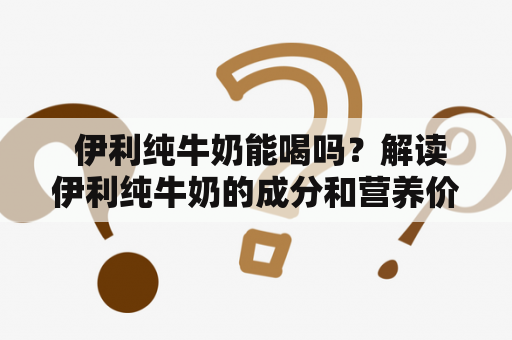  伊利纯牛奶能喝吗？解读伊利纯牛奶的成分和营养价值