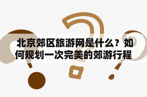  北京郊区旅游网是什么？如何规划一次完美的郊游行程？