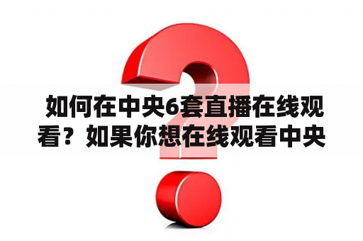  如何在中央6套直播在线观看？如果你想在线观看中央6套的节目，那么你需要知道一些相关的信息和方法。首先，你需要一个能够上网的设备，比如电脑、手机或平板电脑。其次，你需要访问中央6套官方网站或其他可信的视频网站，例如优酷、爱奇艺等等。在这些网站上，你可以找到中央6套的直播频道，并且观看它们的实时节目直播。如果你想在不同的时间观看已播出的节目，你可以在这些网站上找到它们的点播链接，以便在任何时间观看。总之，要在线观看中央6套的节目，你需要了解一些关于直播和点播的基本知识，以及如何找到可信的视频网站。祝您观看愉快！