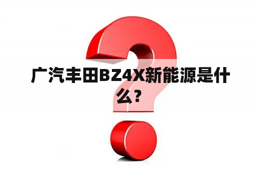  广汽丰田BZ4X新能源是什么？