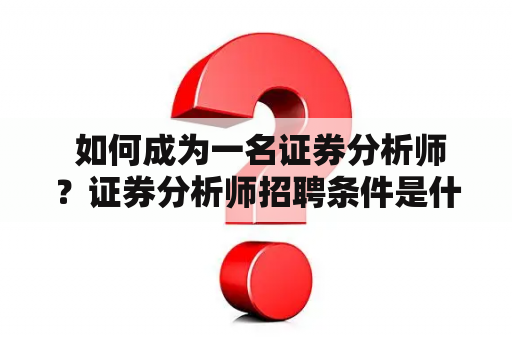  如何成为一名证券分析师？证券分析师招聘条件是什么？