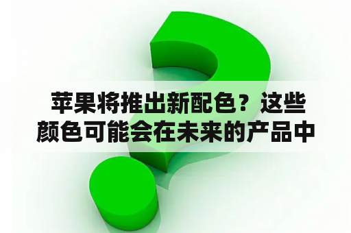  苹果将推出新配色？这些颜色可能会在未来的产品中出现