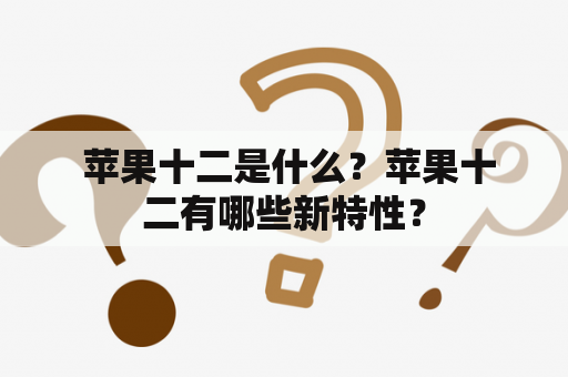  苹果十二是什么？苹果十二有哪些新特性？