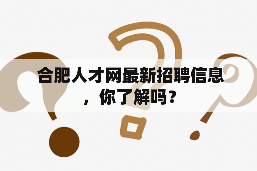  合肥人才网最新招聘信息，你了解吗？