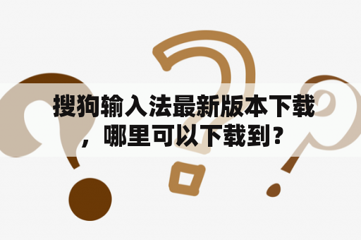  搜狗输入法最新版本下载，哪里可以下载到？