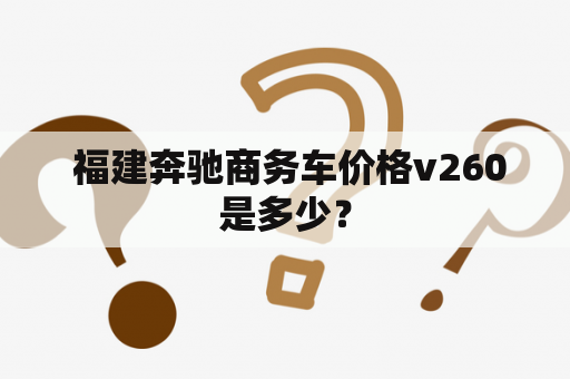  福建奔驰商务车价格v260是多少？