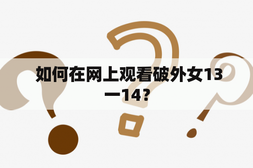  如何在网上观看破外女13一14？