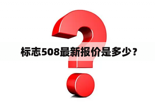  标志508最新报价是多少？