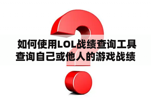  如何使用LOL战绩查询工具查询自己或他人的游戏战绩？