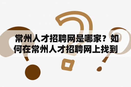  常州人才招聘网是哪家？如何在常州人才招聘网上找到合适的工作？