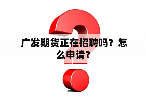  广发期货正在招聘吗？怎么申请？