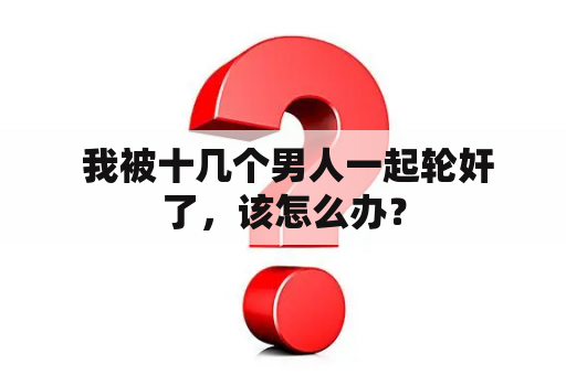  我被十几个男人一起轮奸了，该怎么办？