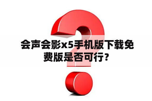  会声会影x5手机版下载免费版是否可行？