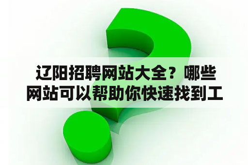  辽阳招聘网站大全？哪些网站可以帮助你快速找到工作？