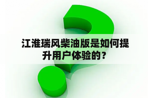  江淮瑞风柴油版是如何提升用户体验的？