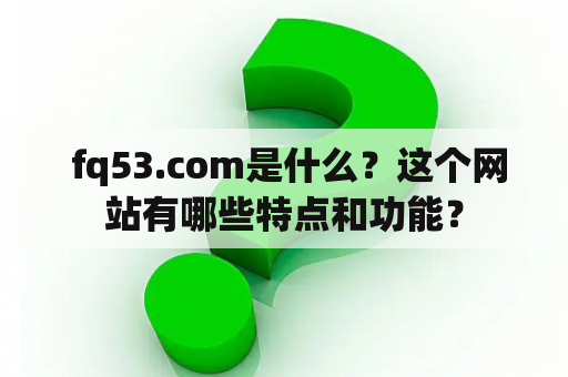  fq53.com是什么？这个网站有哪些特点和功能？