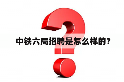  中铁六局招聘是怎么样的？