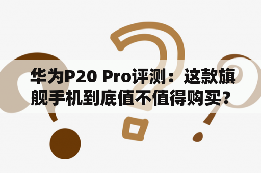  华为P20 Pro评测：这款旗舰手机到底值不值得购买？