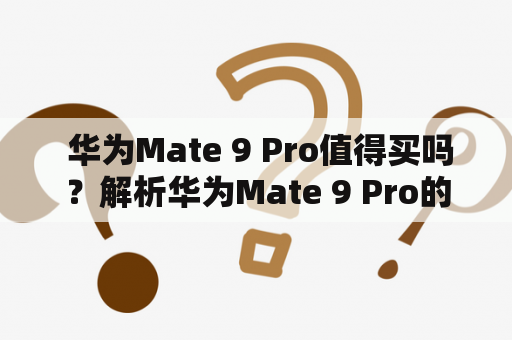  华为Mate 9 Pro值得买吗？解析华为Mate 9 Pro的优缺点及性价比华为Mate 9 Pro是一款备受瞩目的智能手机，引起了广泛的关注和讨论。这款手机的外观设计和硬件配置都非常出色，吸引了众多消费者的关注。但是，华为Mate 9 Pro究竟值不值得买呢？在这篇文章中，我们将对华为Mate 9 Pro进行全面的解析，分析其优缺点及性价比，为大家提供参考。