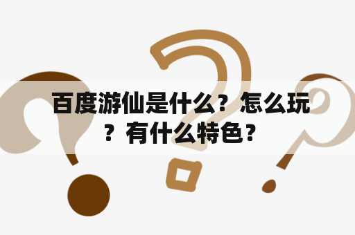  百度游仙是什么？怎么玩？有什么特色？